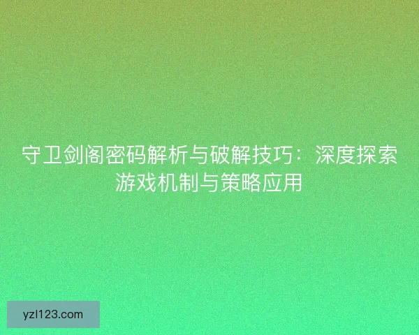 守卫剑阁密码解析与破解技巧：深度探索游戏机制与策略应用
