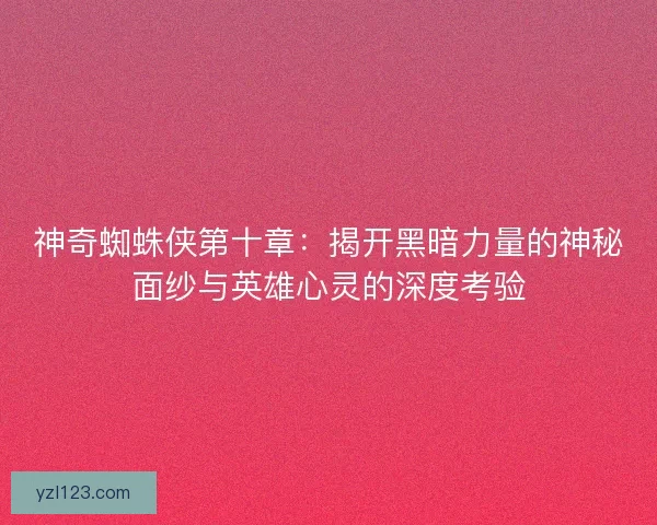 神奇蜘蛛侠第十章：揭开黑暗力量的神秘面纱与英雄心灵的深度考验