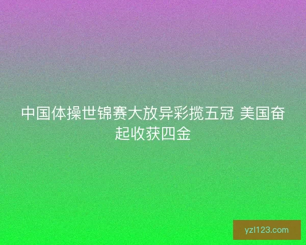 中国体操世锦赛大放异彩揽五冠 美国奋起收获四金