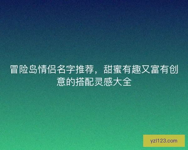 冒险岛情侣名字推荐，甜蜜有趣又富有创意的搭配灵感大全