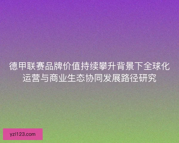 德甲联赛品牌价值持续攀升背景下全球化运营与商业生态协同发展路径研究